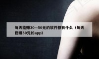 每天能赚30—50元的软件都有什么（每天稳赚30元的app）